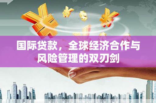 资中国际贷款，全球经济合作与风险管理的双刃剑