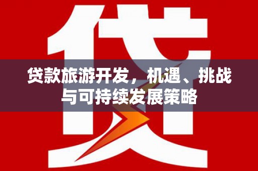 资中贷款旅游开发，机遇、挑战与可持续发展策略