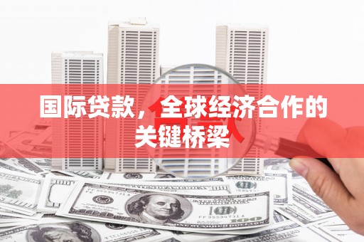 资中国际贷款，全球经济合作的关键桥梁