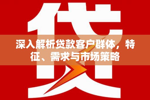 资中深入解析贷款客户群体，特征、需求与市场策略