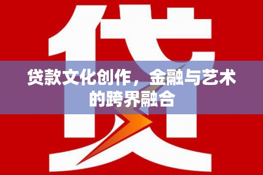 资中贷款文化创作，金融与艺术的跨界融合