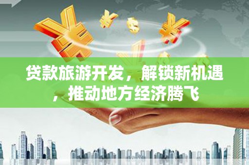 资中贷款旅游开发，解锁新机遇，推动地方经济腾飞