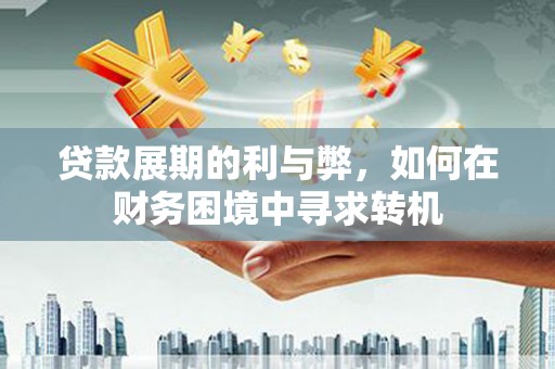 资中贷款展期的利与弊，如何在财务困境中寻求转机