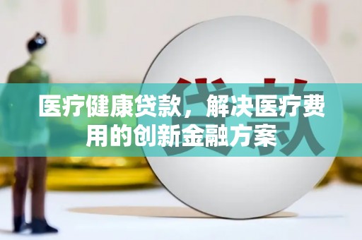 资中医疗健康贷款，解决医疗费用的创新金融方案