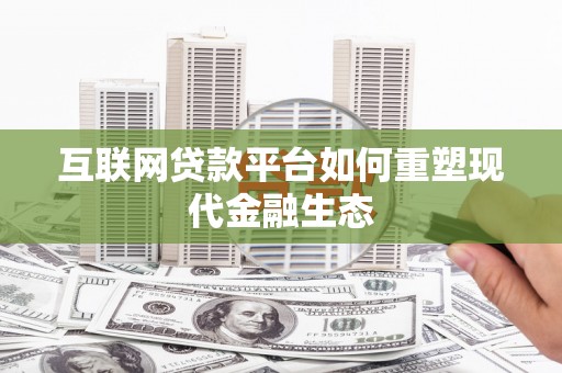 资中互联网贷款平台如何重塑现代金融生态