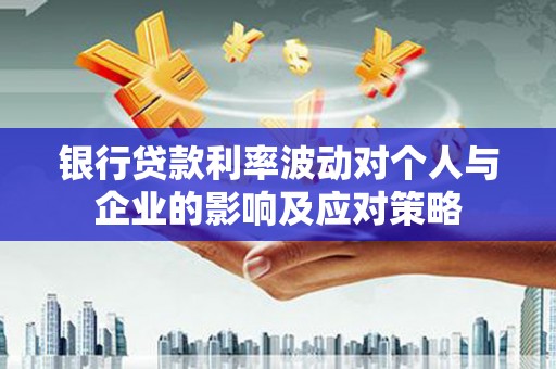 资中银行贷款利率波动对个人与企业的影响及应对策略