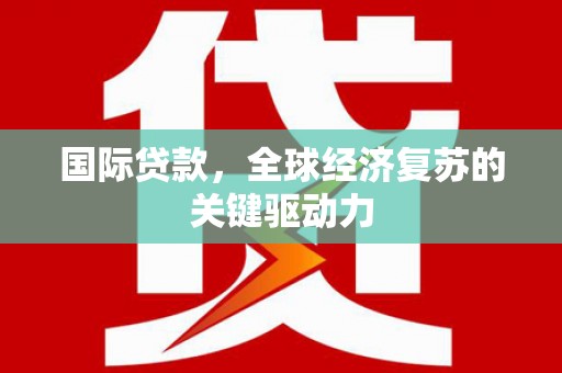 资中国际贷款，全球经济复苏的关键驱动力