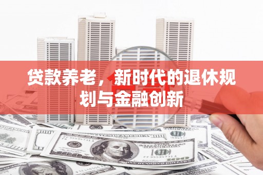 资中贷款养老，新时代的退休规划与金融创新