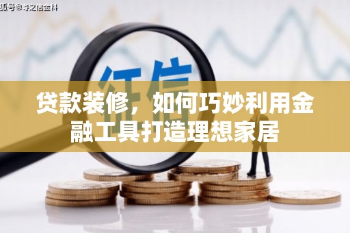 资中贷款装修，如何巧妙利用金融工具打造理想家居