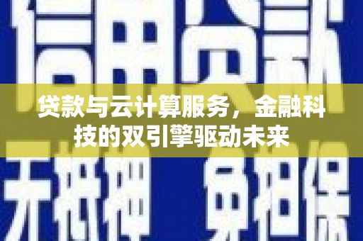资中贷款与云计算服务，金融科技的双引擎驱动未来