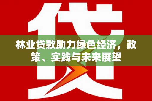 资中林业贷款助力绿色经济，政策、实践与未来展望