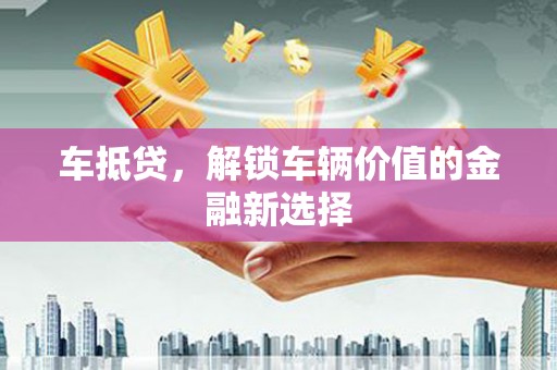 资中车抵贷，解锁车辆价值的金融新选择