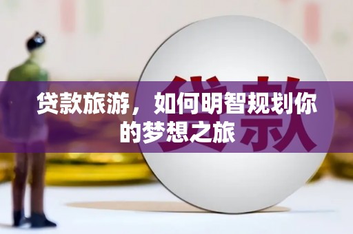 资中贷款旅游，如何明智规划你的梦想之旅