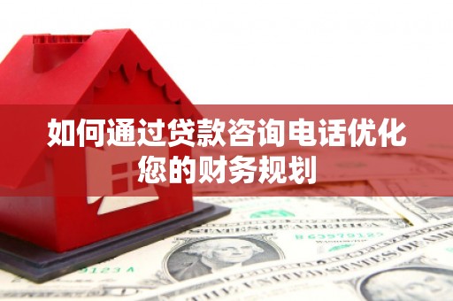 资中如何通过贷款咨询电话优化您的财务规划