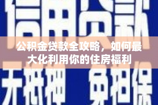 资中公积金贷款全攻略，如何最大化利用你的住房福利