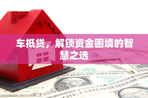 资中车抵贷，解锁资金困境的智慧之选