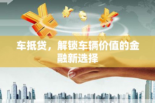 资中车抵贷，解锁车辆价值的金融新选择