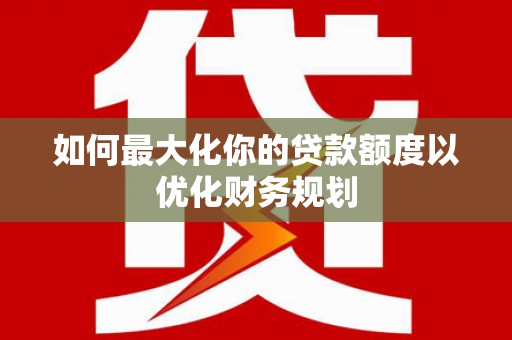资中如何最大化你的贷款额度以优化财务规划
