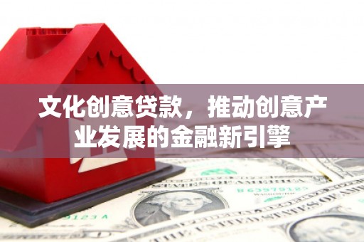 资中文化创意贷款，推动创意产业发展的金融新引擎