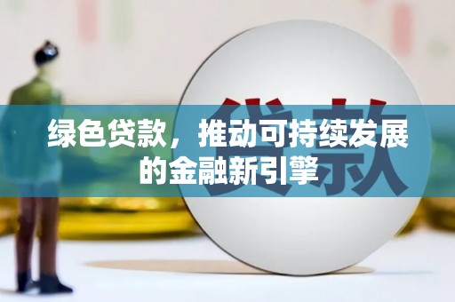 资中绿色贷款，推动可持续发展的金融新引擎