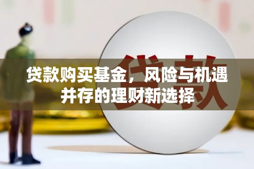 资中贷款购买基金，风险与机遇并存的理财新选择