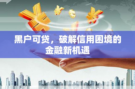 资中黑户可贷，破解信用困境的金融新机遇