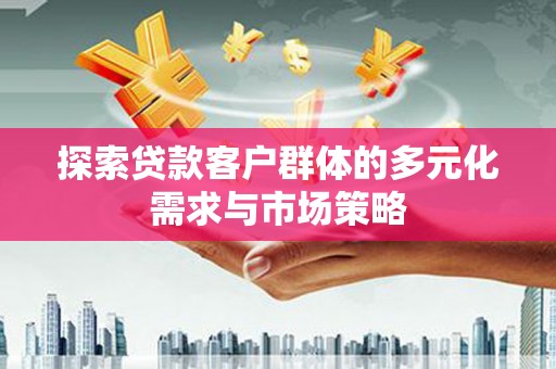 资中探索贷款客户群体的多元化需求与市场策略