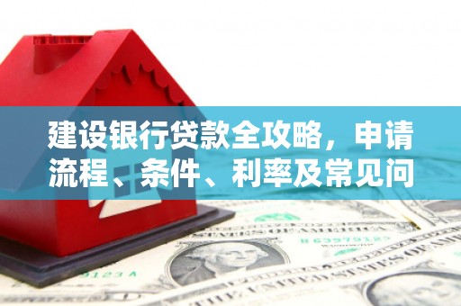 资中建设银行贷款全攻略，申请流程、条件、利率及常见问题解答